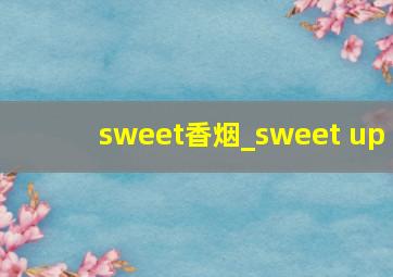 sweet香烟_sweet up